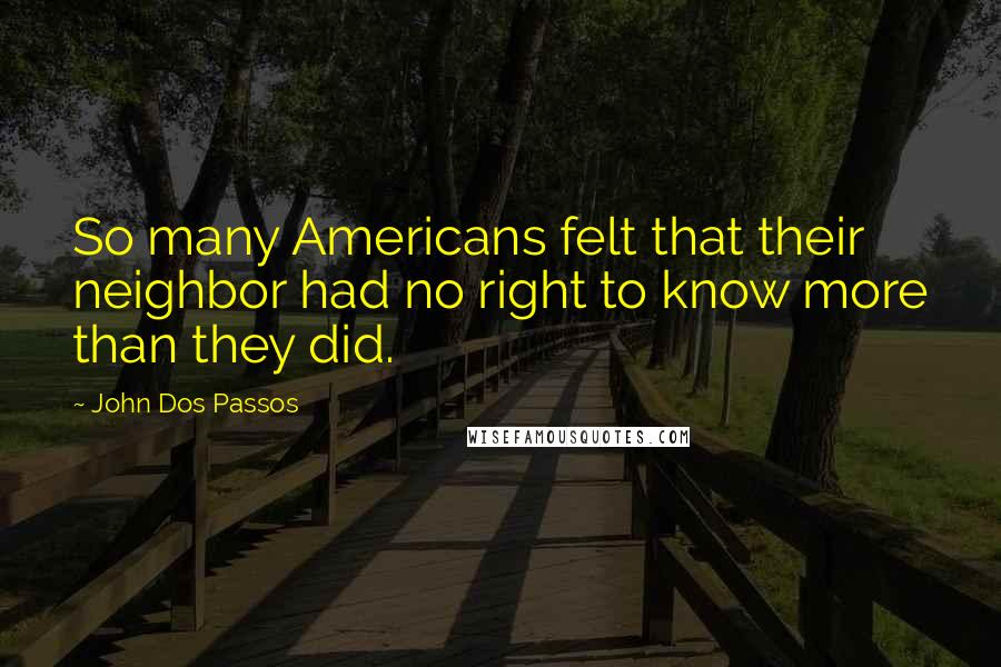 John Dos Passos Quotes: So many Americans felt that their neighbor had no right to know more than they did.