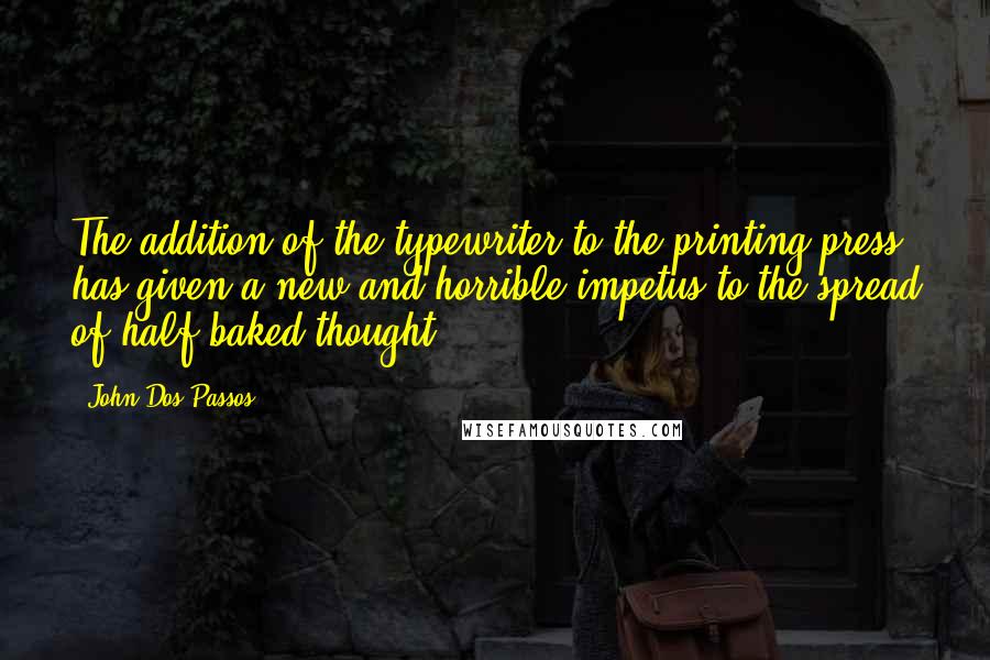 John Dos Passos Quotes: The addition of the typewriter to the printing-press has given a new and horrible impetus to the spread of half-baked thought.