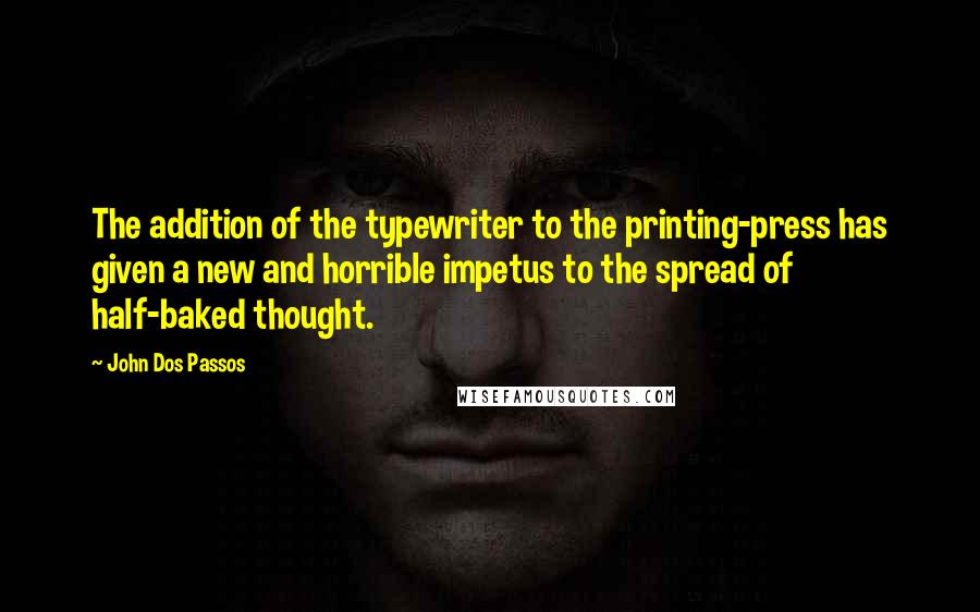 John Dos Passos Quotes: The addition of the typewriter to the printing-press has given a new and horrible impetus to the spread of half-baked thought.