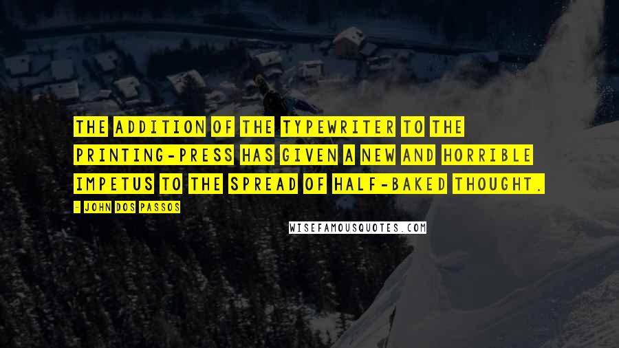 John Dos Passos Quotes: The addition of the typewriter to the printing-press has given a new and horrible impetus to the spread of half-baked thought.