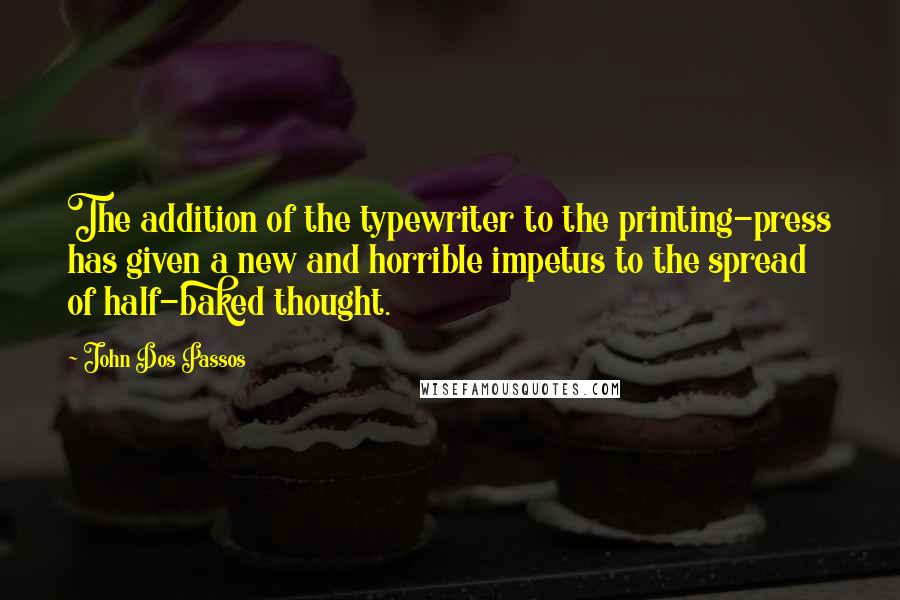 John Dos Passos Quotes: The addition of the typewriter to the printing-press has given a new and horrible impetus to the spread of half-baked thought.