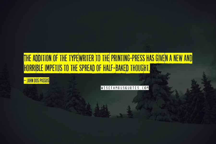 John Dos Passos Quotes: The addition of the typewriter to the printing-press has given a new and horrible impetus to the spread of half-baked thought.