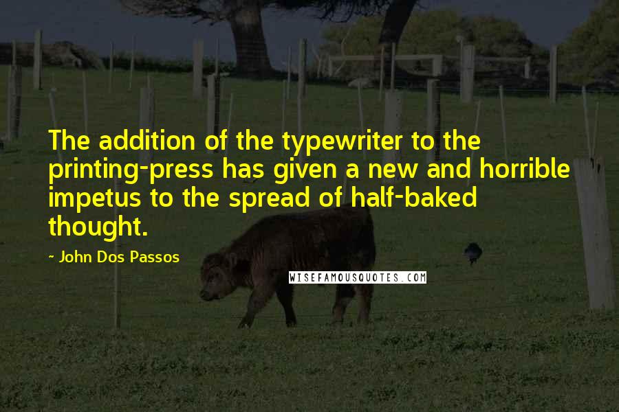 John Dos Passos Quotes: The addition of the typewriter to the printing-press has given a new and horrible impetus to the spread of half-baked thought.