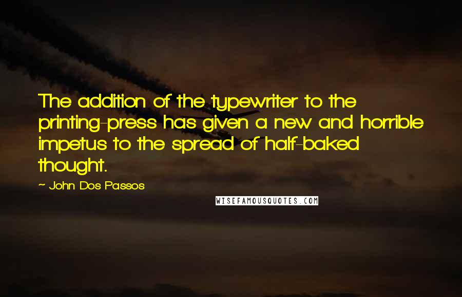 John Dos Passos Quotes: The addition of the typewriter to the printing-press has given a new and horrible impetus to the spread of half-baked thought.