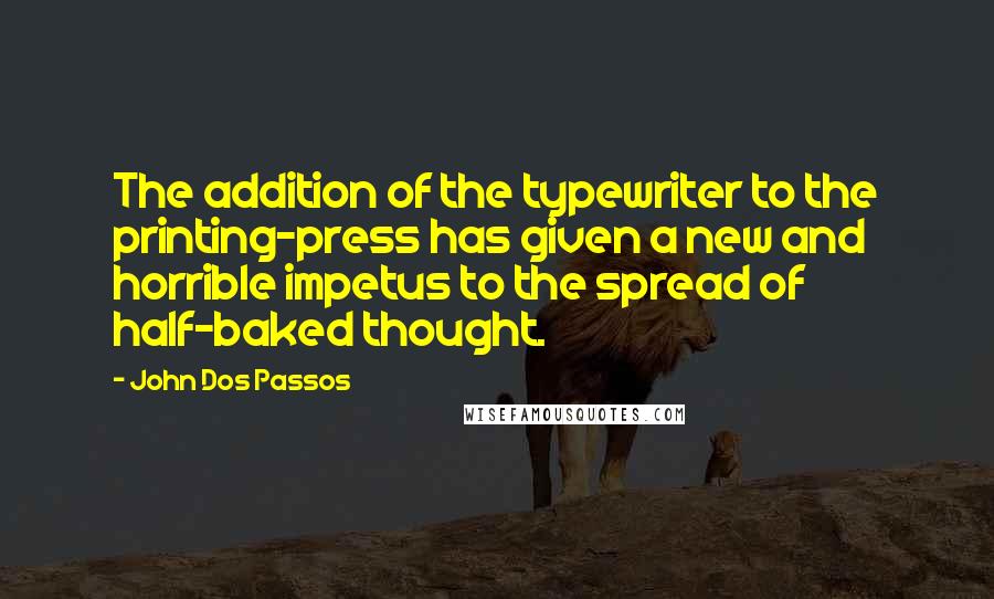 John Dos Passos Quotes: The addition of the typewriter to the printing-press has given a new and horrible impetus to the spread of half-baked thought.