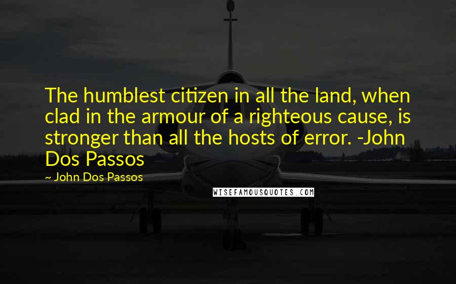 John Dos Passos Quotes: The humblest citizen in all the land, when clad in the armour of a righteous cause, is stronger than all the hosts of error. -John Dos Passos