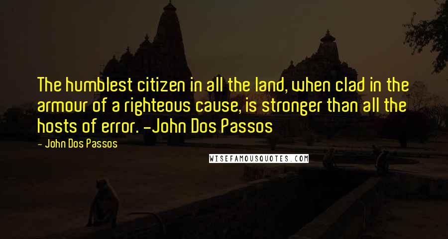 John Dos Passos Quotes: The humblest citizen in all the land, when clad in the armour of a righteous cause, is stronger than all the hosts of error. -John Dos Passos