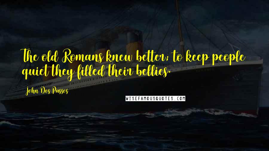 John Dos Passos Quotes: The old Romans knew better; to keep people quiet they filled their bellies.