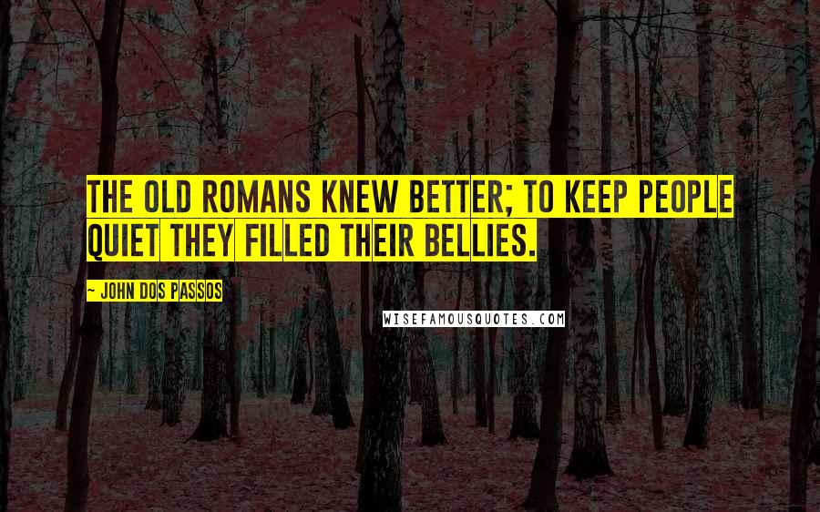 John Dos Passos Quotes: The old Romans knew better; to keep people quiet they filled their bellies.