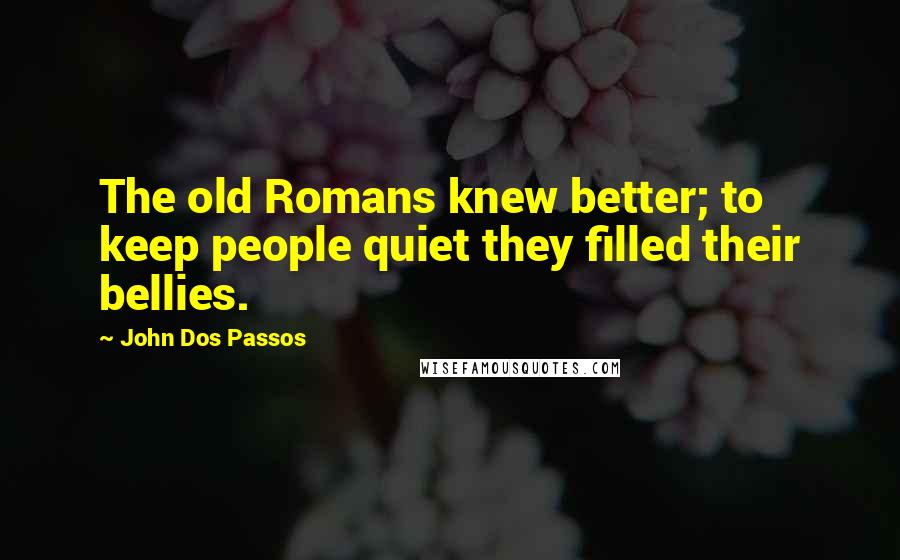 John Dos Passos Quotes: The old Romans knew better; to keep people quiet they filled their bellies.