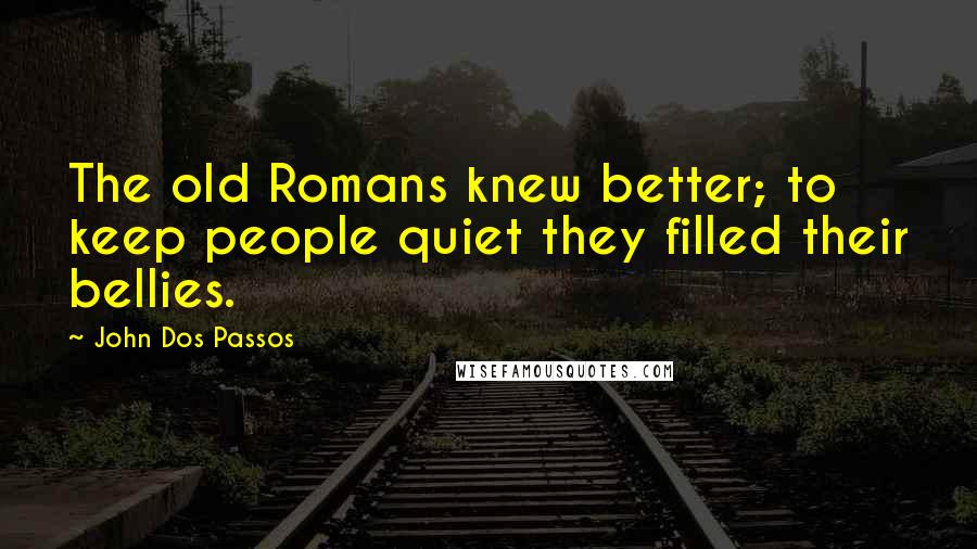 John Dos Passos Quotes: The old Romans knew better; to keep people quiet they filled their bellies.