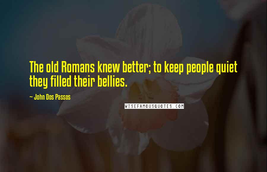 John Dos Passos Quotes: The old Romans knew better; to keep people quiet they filled their bellies.