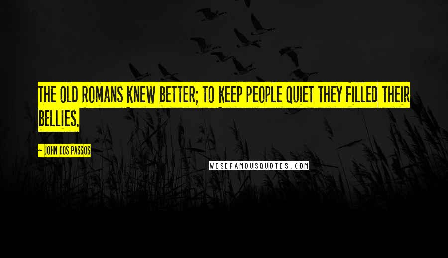 John Dos Passos Quotes: The old Romans knew better; to keep people quiet they filled their bellies.