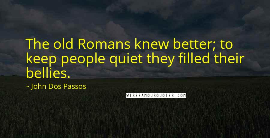 John Dos Passos Quotes: The old Romans knew better; to keep people quiet they filled their bellies.