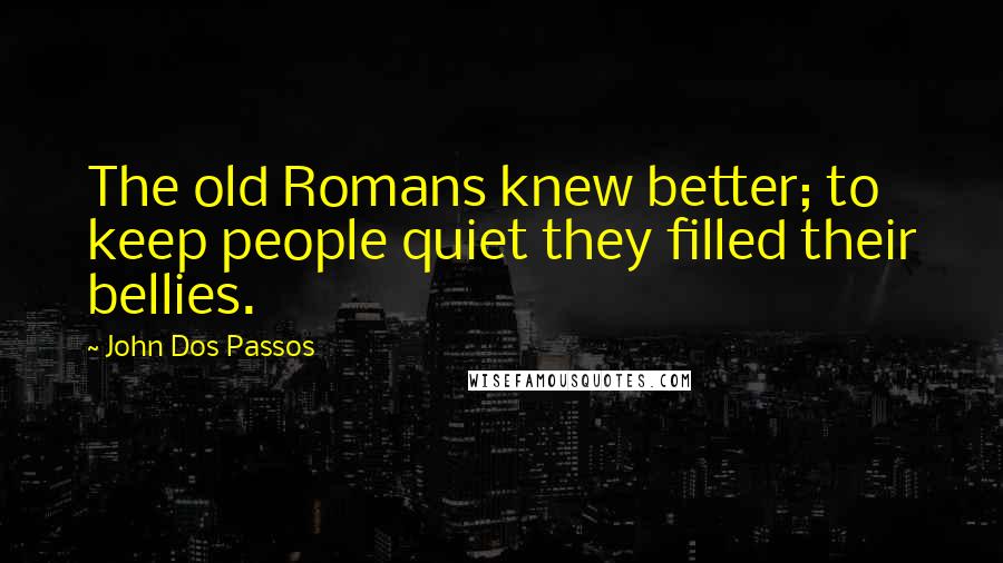 John Dos Passos Quotes: The old Romans knew better; to keep people quiet they filled their bellies.