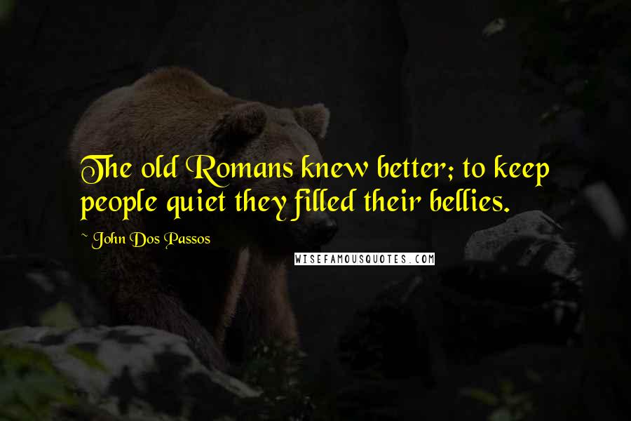 John Dos Passos Quotes: The old Romans knew better; to keep people quiet they filled their bellies.