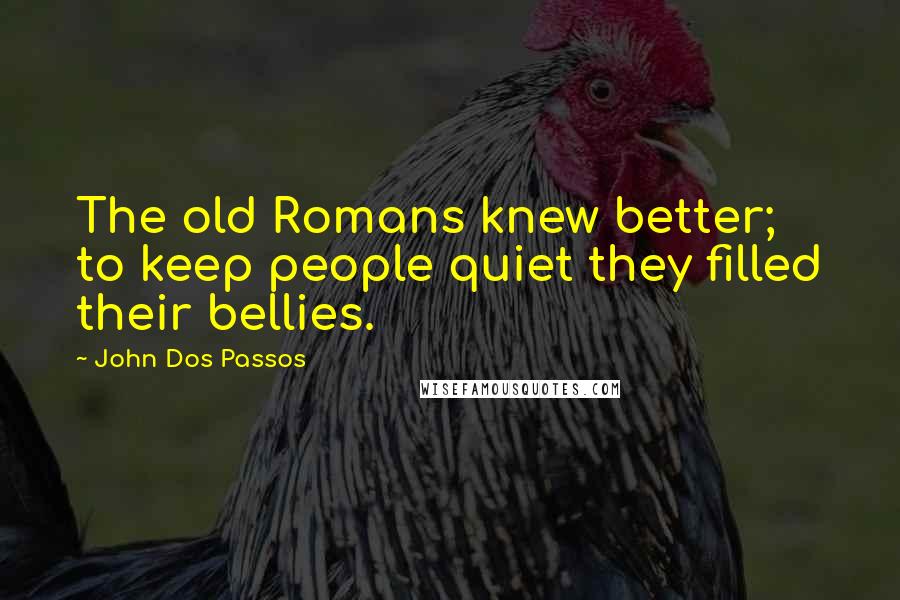 John Dos Passos Quotes: The old Romans knew better; to keep people quiet they filled their bellies.