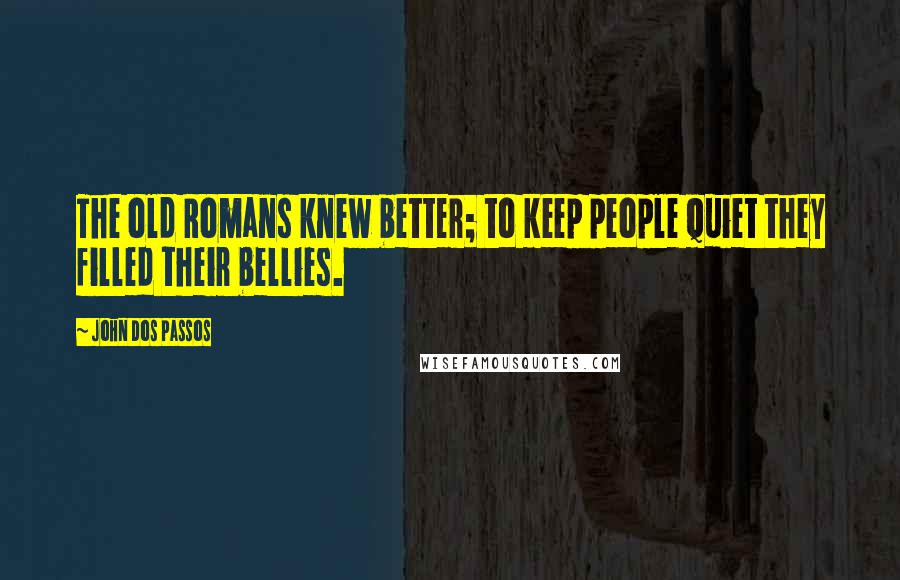 John Dos Passos Quotes: The old Romans knew better; to keep people quiet they filled their bellies.