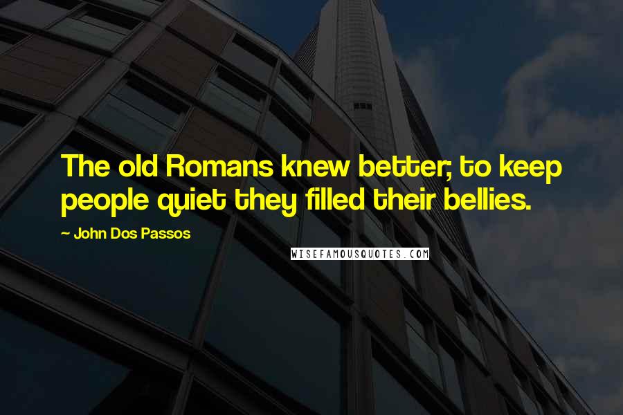 John Dos Passos Quotes: The old Romans knew better; to keep people quiet they filled their bellies.