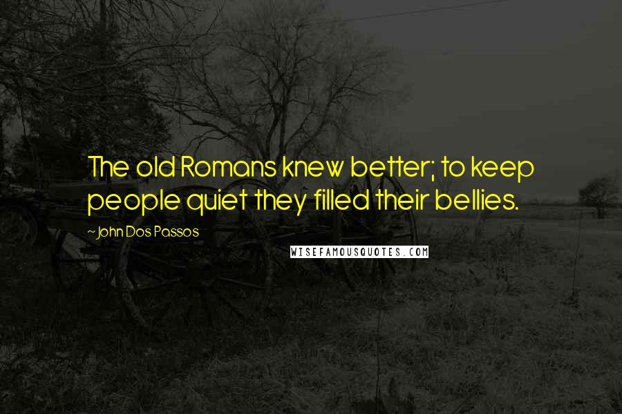 John Dos Passos Quotes: The old Romans knew better; to keep people quiet they filled their bellies.