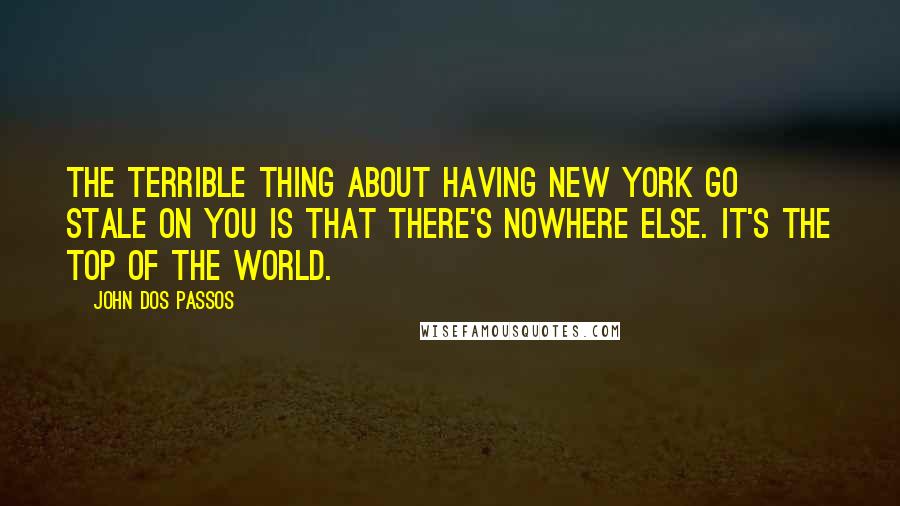 John Dos Passos Quotes: The terrible thing about having New York go stale on you is that there's nowhere else. It's the top of the world.