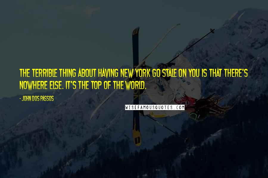 John Dos Passos Quotes: The terrible thing about having New York go stale on you is that there's nowhere else. It's the top of the world.