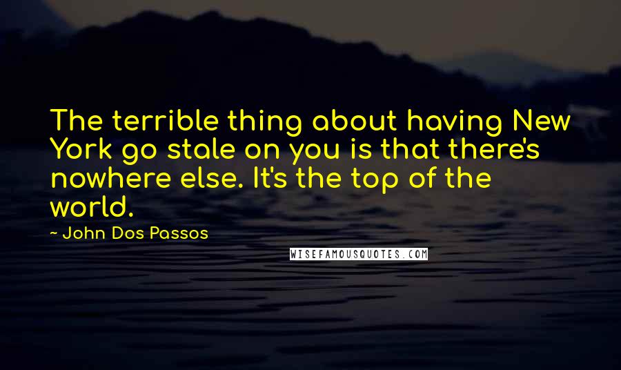 John Dos Passos Quotes: The terrible thing about having New York go stale on you is that there's nowhere else. It's the top of the world.