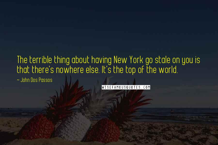 John Dos Passos Quotes: The terrible thing about having New York go stale on you is that there's nowhere else. It's the top of the world.