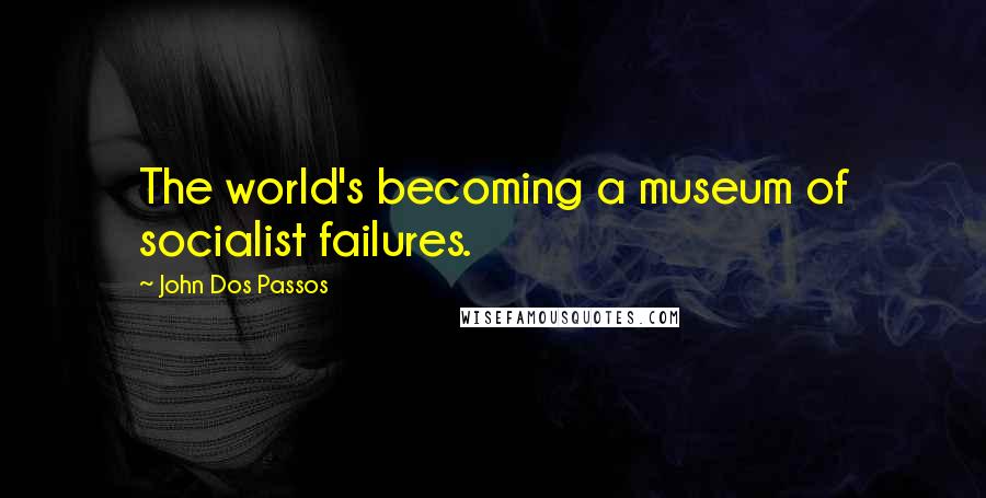 John Dos Passos Quotes: The world's becoming a museum of socialist failures.