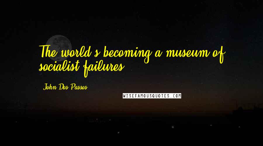 John Dos Passos Quotes: The world's becoming a museum of socialist failures.