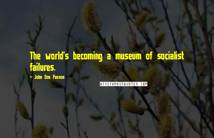 John Dos Passos Quotes: The world's becoming a museum of socialist failures.