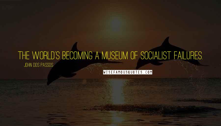 John Dos Passos Quotes: The world's becoming a museum of socialist failures.