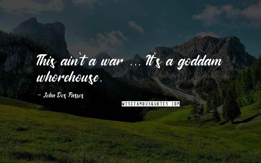 John Dos Passos Quotes: This ain't a war ... It's a goddam whorehouse.