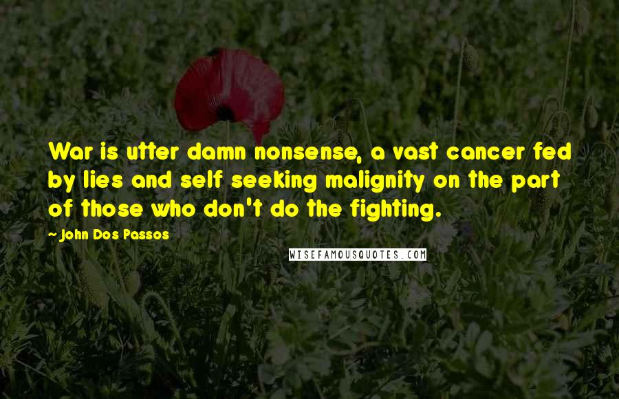 John Dos Passos Quotes: War is utter damn nonsense, a vast cancer fed by lies and self seeking malignity on the part of those who don't do the fighting.