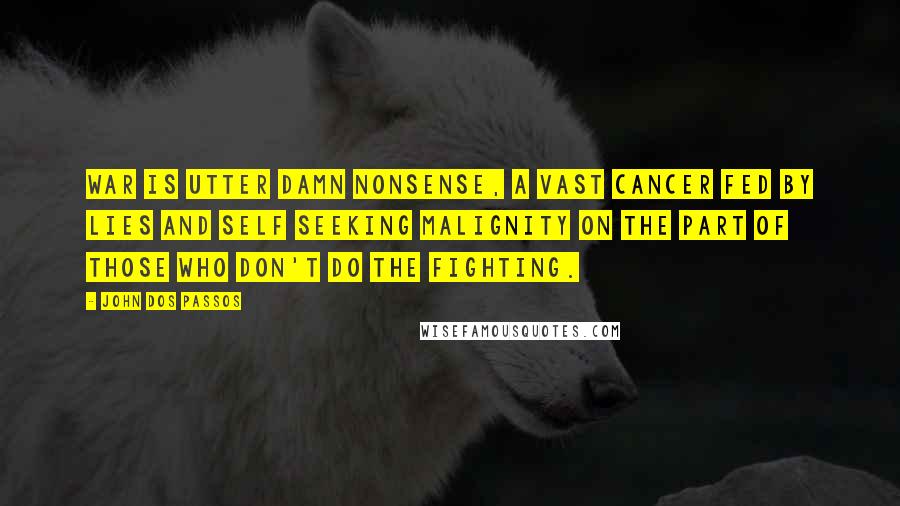 John Dos Passos Quotes: War is utter damn nonsense, a vast cancer fed by lies and self seeking malignity on the part of those who don't do the fighting.