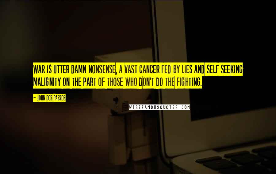 John Dos Passos Quotes: War is utter damn nonsense, a vast cancer fed by lies and self seeking malignity on the part of those who don't do the fighting.