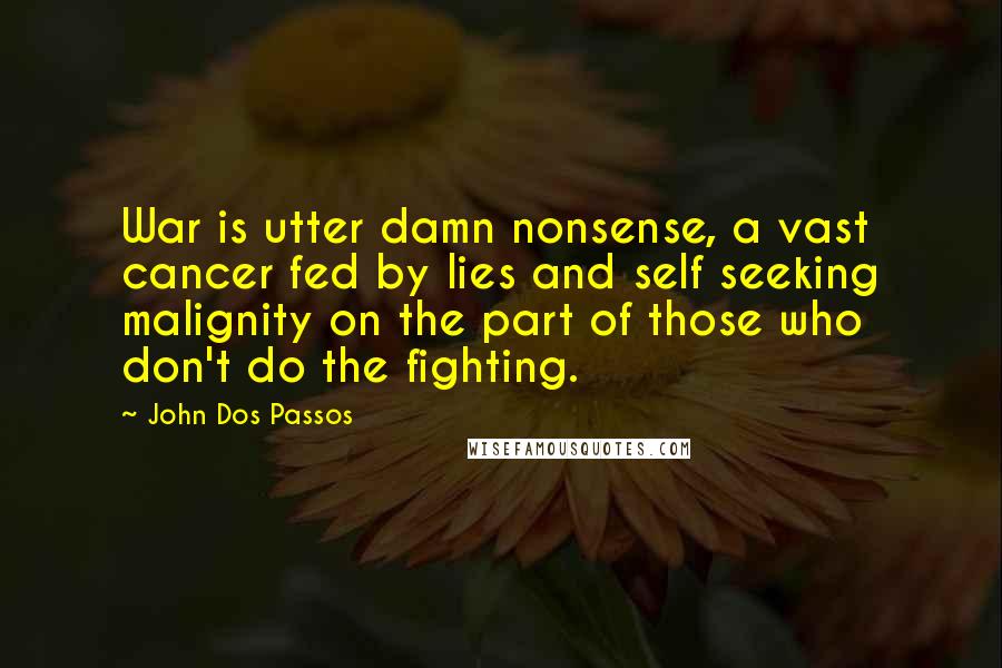 John Dos Passos Quotes: War is utter damn nonsense, a vast cancer fed by lies and self seeking malignity on the part of those who don't do the fighting.