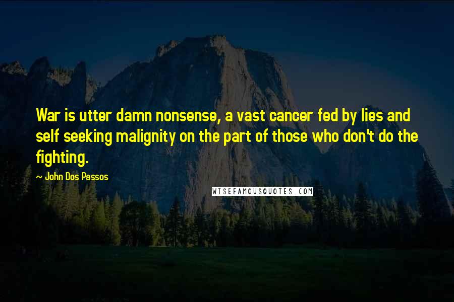 John Dos Passos Quotes: War is utter damn nonsense, a vast cancer fed by lies and self seeking malignity on the part of those who don't do the fighting.