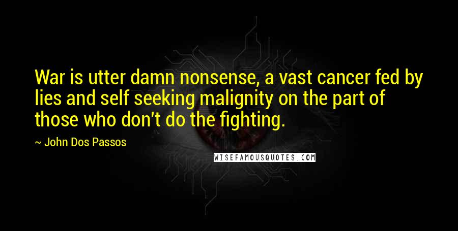 John Dos Passos Quotes: War is utter damn nonsense, a vast cancer fed by lies and self seeking malignity on the part of those who don't do the fighting.