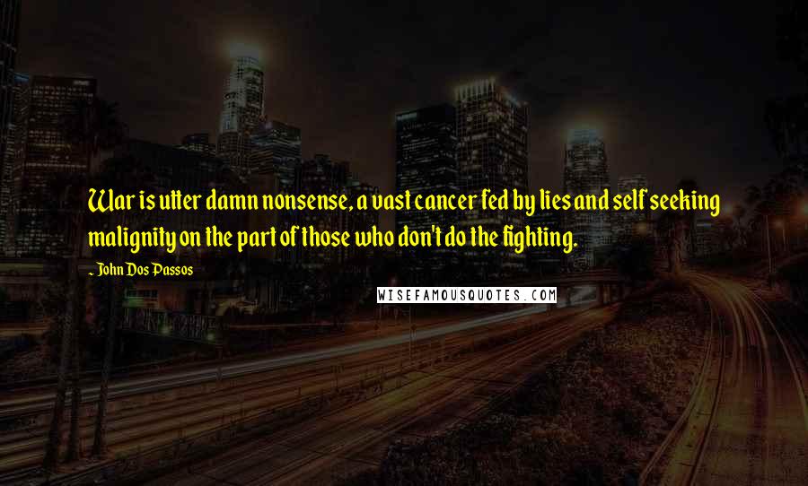 John Dos Passos Quotes: War is utter damn nonsense, a vast cancer fed by lies and self seeking malignity on the part of those who don't do the fighting.