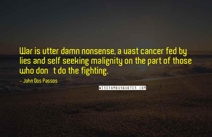 John Dos Passos Quotes: War is utter damn nonsense, a vast cancer fed by lies and self seeking malignity on the part of those who don't do the fighting.