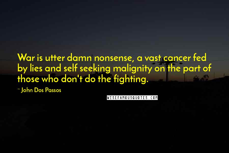 John Dos Passos Quotes: War is utter damn nonsense, a vast cancer fed by lies and self seeking malignity on the part of those who don't do the fighting.