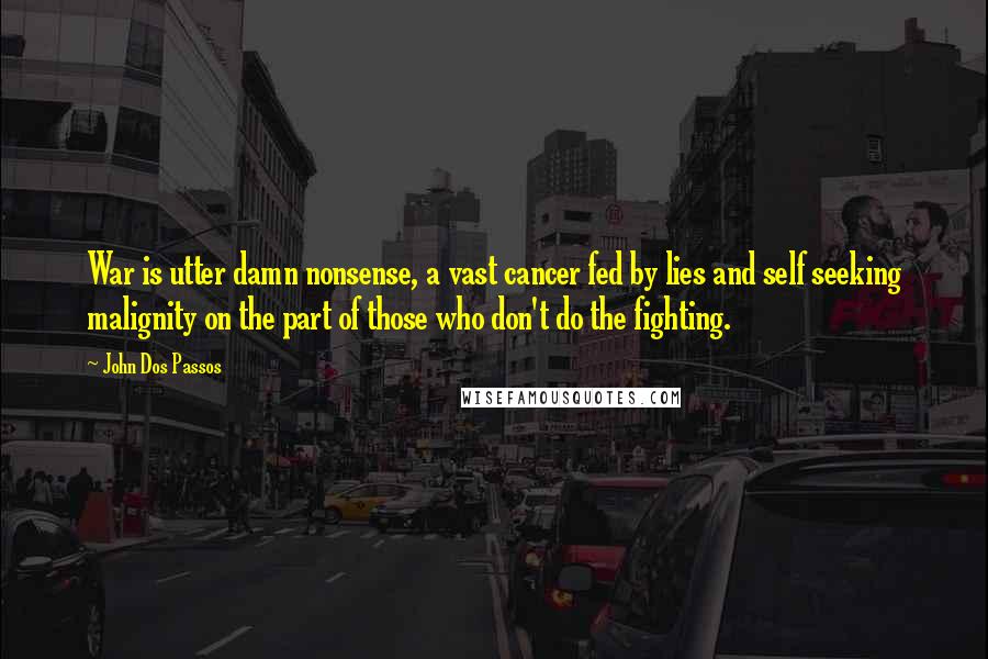 John Dos Passos Quotes: War is utter damn nonsense, a vast cancer fed by lies and self seeking malignity on the part of those who don't do the fighting.