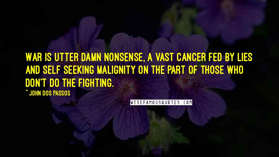 John Dos Passos Quotes: War is utter damn nonsense, a vast cancer fed by lies and self seeking malignity on the part of those who don't do the fighting.