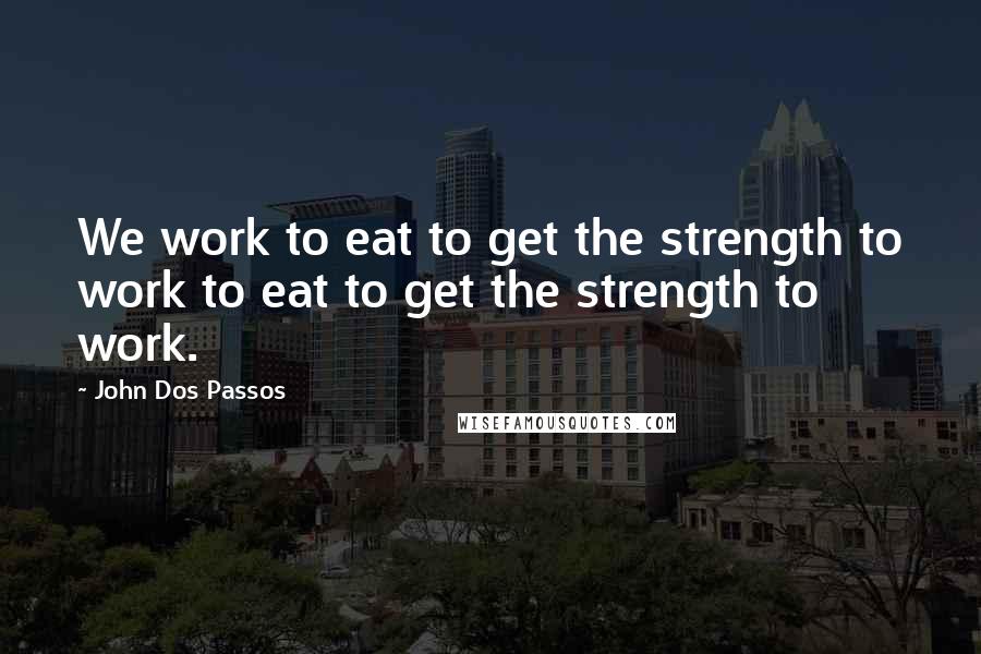 John Dos Passos Quotes: We work to eat to get the strength to work to eat to get the strength to work.