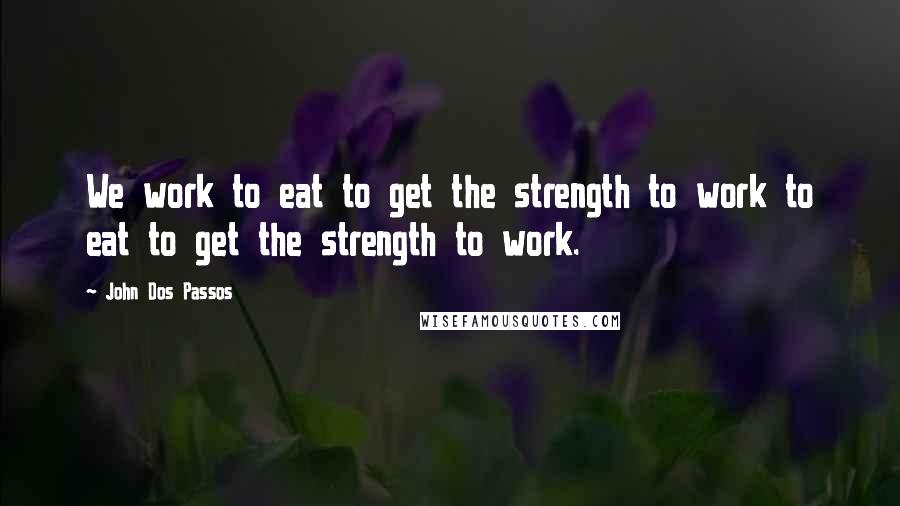 John Dos Passos Quotes: We work to eat to get the strength to work to eat to get the strength to work.