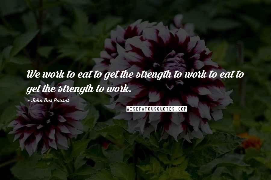 John Dos Passos Quotes: We work to eat to get the strength to work to eat to get the strength to work.