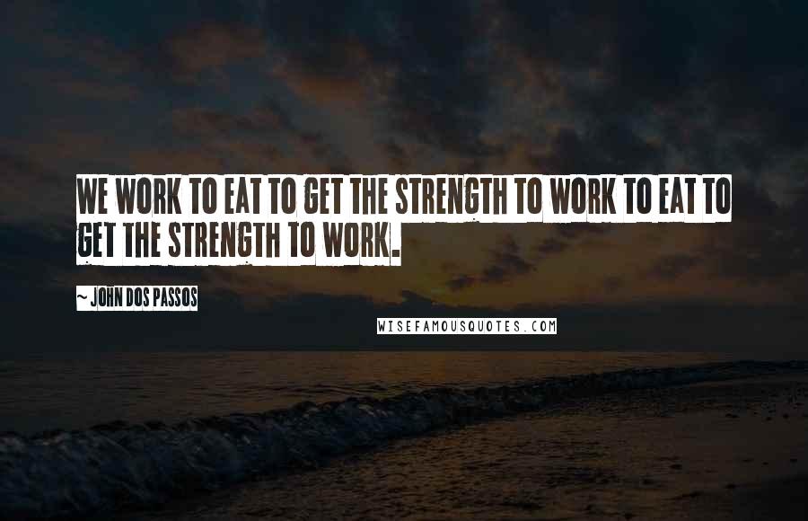 John Dos Passos Quotes: We work to eat to get the strength to work to eat to get the strength to work.
