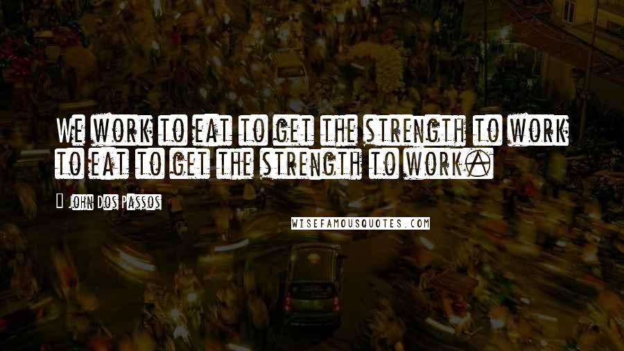 John Dos Passos Quotes: We work to eat to get the strength to work to eat to get the strength to work.