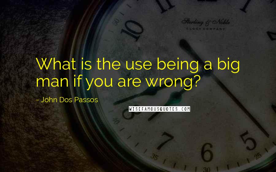 John Dos Passos Quotes: What is the use being a big man if you are wrong?